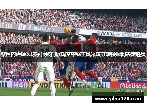 禁区内连续头球争顶破门展现空中霸主风采攻守转换瞬间决定胜负