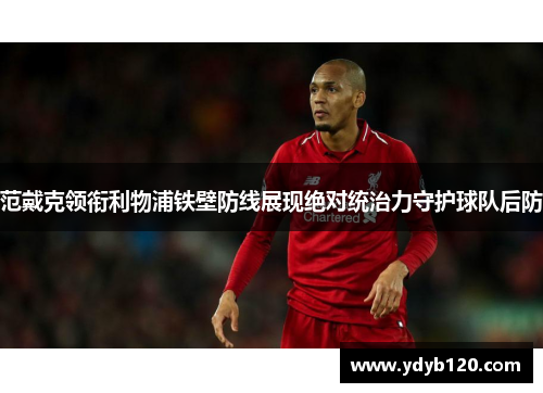 范戴克领衔利物浦铁壁防线展现绝对统治力守护球队后防