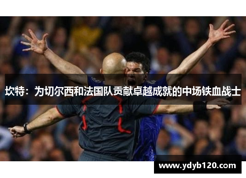 坎特：为切尔西和法国队贡献卓越成就的中场铁血战士