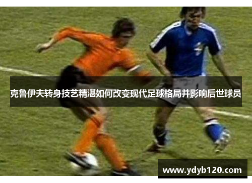 克鲁伊夫转身技艺精湛如何改变现代足球格局并影响后世球员