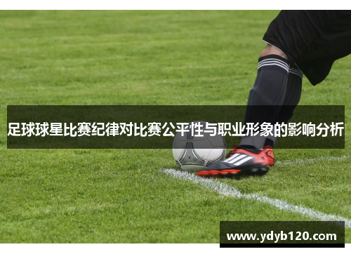 足球球星比赛纪律对比赛公平性与职业形象的影响分析