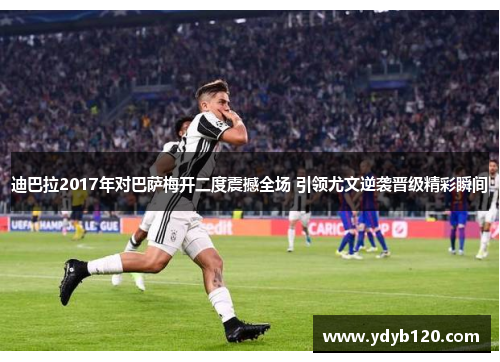 迪巴拉2017年对巴萨梅开二度震撼全场 引领尤文逆袭晋级精彩瞬间