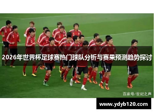 2026年世界杯足球赛热门球队分析与赛果预测趋势探讨
