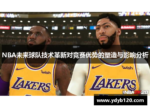 NBA未来球队技术革新对竞赛优势的塑造与影响分析