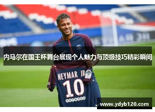 内马尔在国王杯舞台展现个人魅力与顶级技巧精彩瞬间