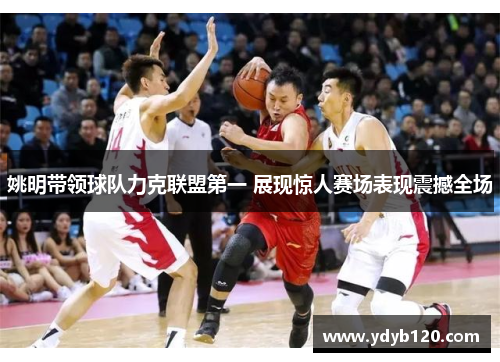 姚明带领球队力克联盟第一 展现惊人赛场表现震撼全场