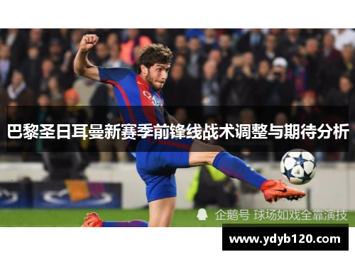 巴黎圣日耳曼新赛季前锋线战术调整与期待分析