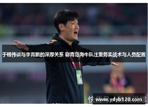 于根伟谈与李霄鹏的深厚关系 称青岛海牛队注重务实战术与人员配置