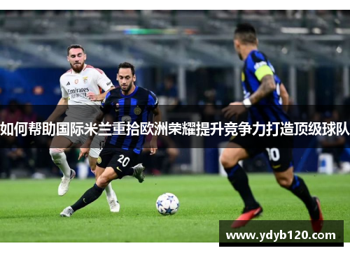 如何帮助国际米兰重拾欧洲荣耀提升竞争力打造顶级球队