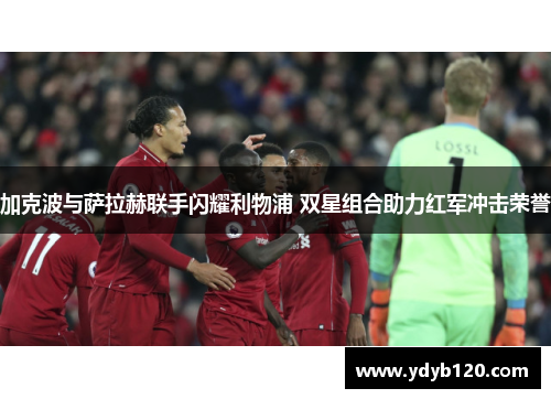 加克波与萨拉赫联手闪耀利物浦 双星组合助力红军冲击荣誉