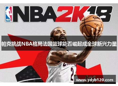 帕克挑战NBA格局法国篮球能否崛起成全球新兴力量