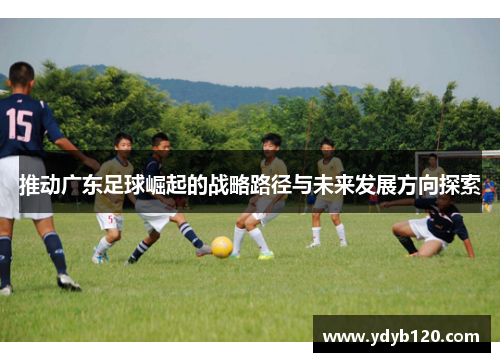 推动广东足球崛起的战略路径与未来发展方向探索