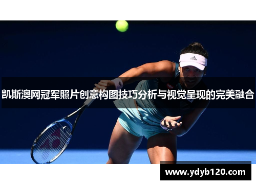 凯斯澳网冠军照片创意构图技巧分析与视觉呈现的完美融合