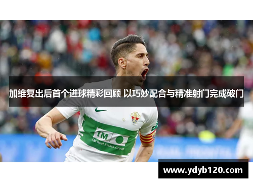 加维复出后首个进球精彩回顾 以巧妙配合与精准射门完成破门