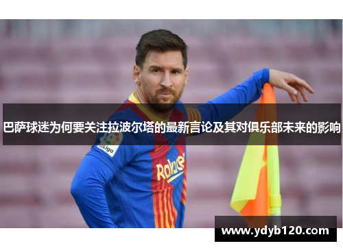 巴萨球迷为何要关注拉波尔塔的最新言论及其对俱乐部未来的影响