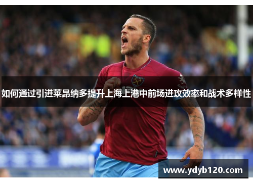如何通过引进莱昂纳多提升上海上港中前场进攻效率和战术多样性