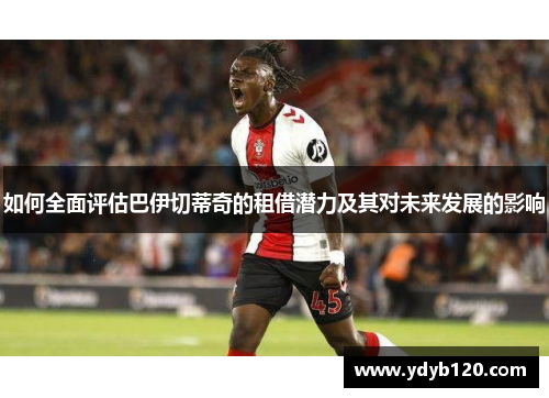 如何全面评估巴伊切蒂奇的租借潜力及其对未来发展的影响