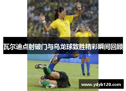 瓦尔迪点射破门与乌龙球致胜精彩瞬间回顾