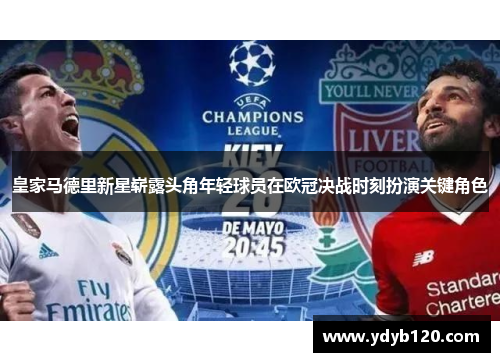 皇家马德里新星崭露头角年轻球员在欧冠决战时刻扮演关键角色