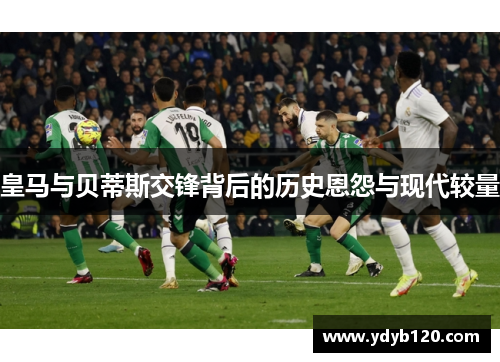 皇马与贝蒂斯交锋背后的历史恩怨与现代较量