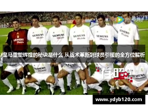 皇马重塑辉煌的秘诀是什么 从战术革新到球员引援的全方位解析