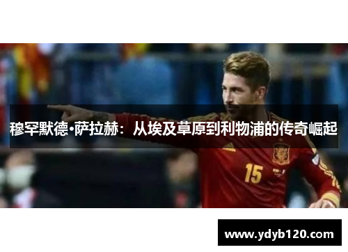 穆罕默德·萨拉赫：从埃及草原到利物浦的传奇崛起
