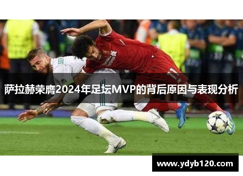 萨拉赫荣膺2024年足坛MVP的背后原因与表现分析 萨拉赫荣膺2024年足坛MVP的背后原因与表现分析