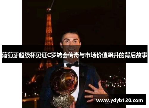 葡萄牙超级杯见证C罗转会传奇与市场价值飙升的背后故事 葡萄牙超级杯见证C罗转会传奇与市场价值飙升的背后故事