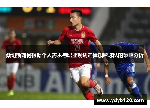 桑切斯如何根据个人需求与职业规划选择加盟球队的策略分析