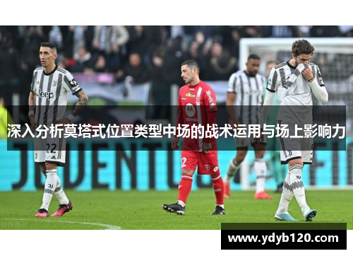 深入分析莫塔式位置类型中场的战术运用与场上影响力