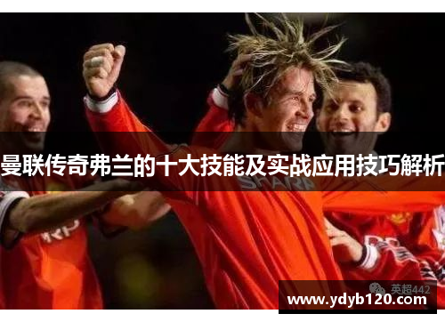 曼联传奇弗兰的十大技能及实战应用技巧解析