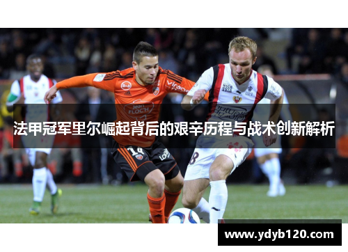 法甲冠军里尔崛起背后的艰辛历程与战术创新解析 法甲冠军里尔崛起背后的艰辛历程与战术创新解析