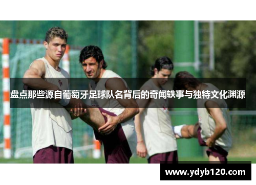 盘点那些源自葡萄牙足球队名背后的奇闻轶事与独特文化渊源 盘点那些源自葡萄牙足球队名背后的奇闻轶事与独特文化渊源