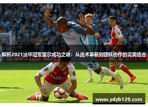解析2021法甲冠军里尔成功之谜：从战术革新到团队协作的完美结合
