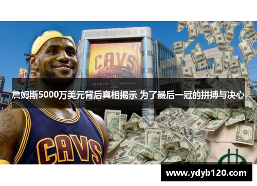 詹姆斯5000万美元背后真相揭示 为了最后一冠的拼搏与决心