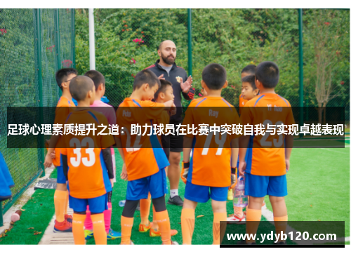 足球心理素质提升之道:助力球员在比赛中突破自我与实现卓越表现 足球心理素质提升之道:助力球员在比赛中突破自我与实现卓越表现